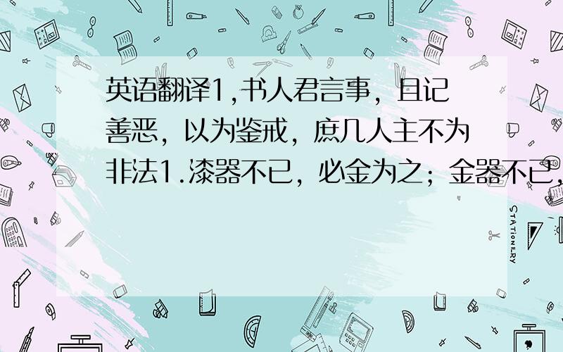 英语翻译1,书人君言事，且记善恶，以为鉴戒，庶几人主不为非法1.漆器不已，必金为之；金器不已，必玉为之3.明公必须极言，无忌请继焉