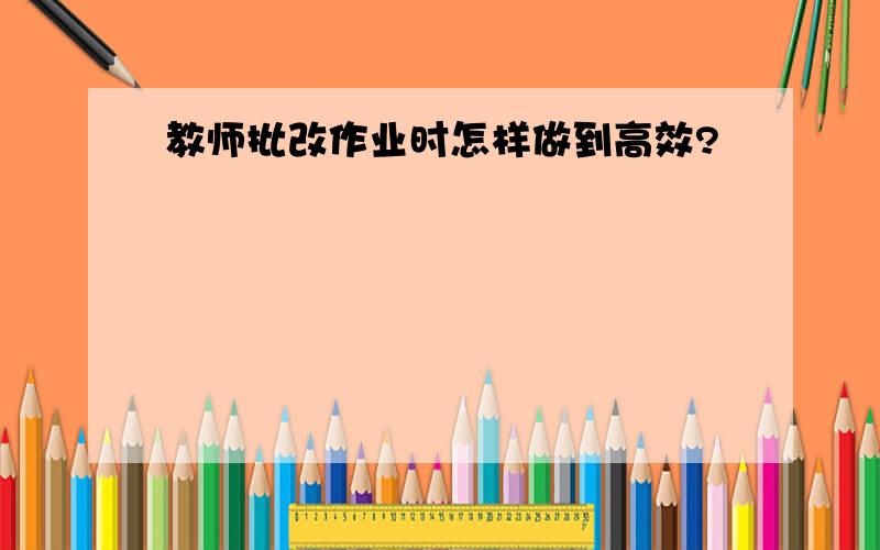 教师批改作业时怎样做到高效?