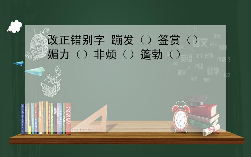 改正错别字 蹦发（）签赏（）媚力（）非烦（）篷勃（）