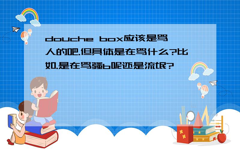 douche box应该是骂人的吧.但具体是在骂什么?比如.是在骂骚b呢还是流氓?