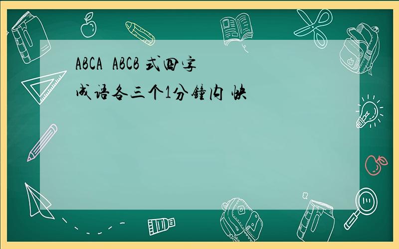 ABCA  ABCB 式四字成语各三个1分钟内 快