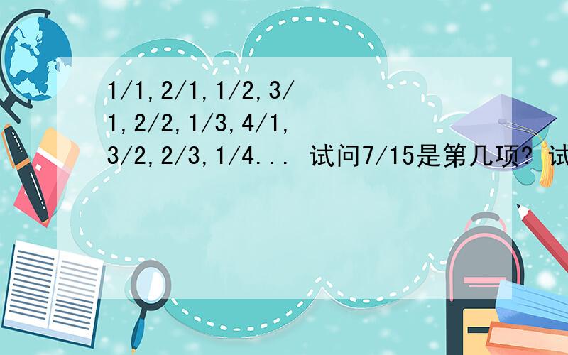 1/1,2/1,1/2,3/1,2/2,1/3,4/1,3/2,2/3,1/4... 试问7/15是第几项? 试问第二十项是几? 求前二十项的和1/1,2/1,1/2,3/1,2/2,1/3,4/1,3/2,2/3,1/4...试问7/15是第几项？试问第二十项是几？求前二十项的和