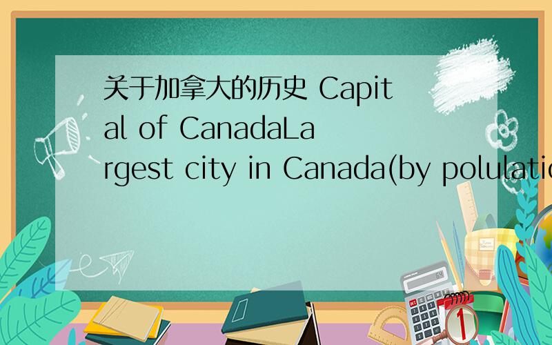 关于加拿大的历史 Capital of CanadaLargest city in Canada(by polulation)Population of CanadaCanadian Province/Territories/CapitalsOceans surrounding CanadaTallest Peak in CanadaOriginal Huron-Iroquois name for CanadaWhich European countries ha