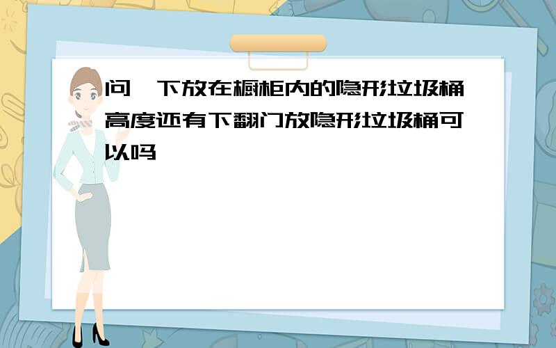 问一下放在橱柜内的隐形垃圾桶高度还有下翻门放隐形垃圾桶可以吗