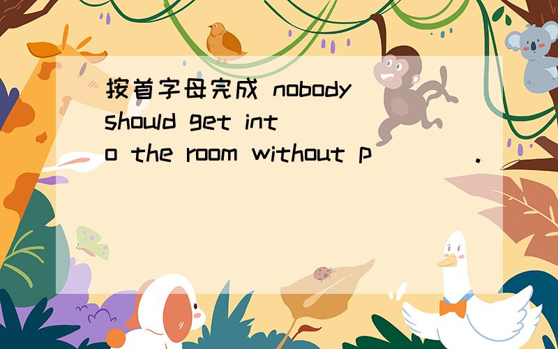 按首字母完成 nobody should get into the room without p____.