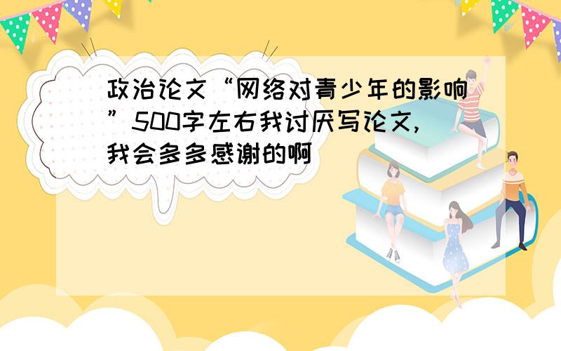 政治论文“网络对青少年的影响”500字左右我讨厌写论文,我会多多感谢的啊