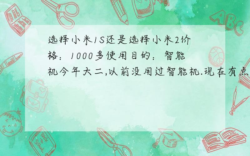 选择小米1S还是选择小米2价格：1000多使用目的：智能机今年大二,以前没用过智能机.现在有点纠结,选小米2还是1S.我感觉小米2更漂亮,功能也更进步.其他的也没什么感觉.给点建议吧