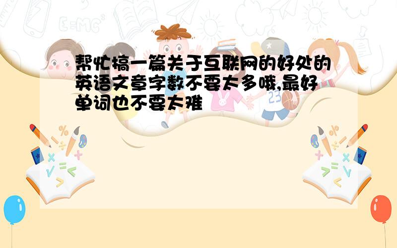 帮忙搞一篇关于互联网的好处的英语文章字数不要太多哦,最好单词也不要太难