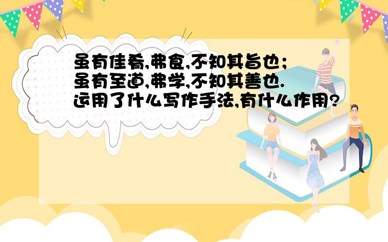 虽有佳肴,弗食,不知其旨也；虽有至道,弗学,不知其善也.运用了什么写作手法,有什么作用?