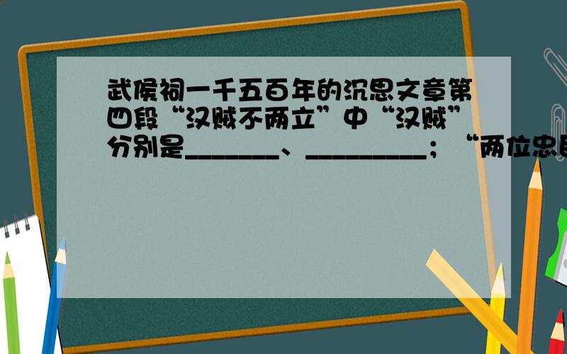 武侯祠一千五百年的沉思文章第四段“汉贼不两立”中“汉贼”分别是_______、_________；“两位忠臣良将”分别指________、_______.