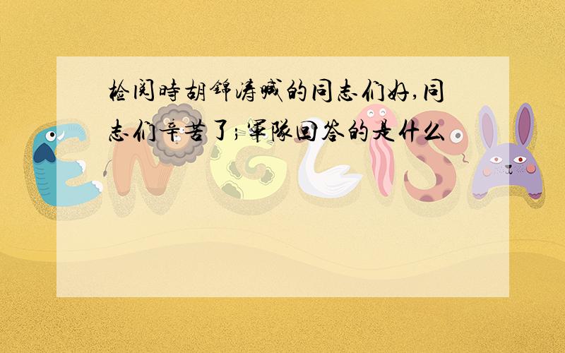 检阅时胡锦涛喊的同志们好,同志们辛苦了;军队回答的是什么