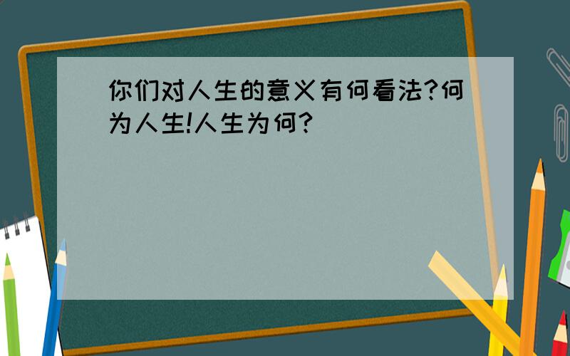 你们对人生的意义有何看法?何为人生!人生为何?