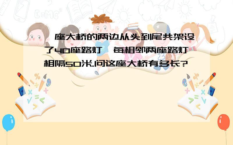 一座大桥的两边从头到尾共架设了40座路灯,每相邻两座路灯相隔50米.问这座大桥有多长?