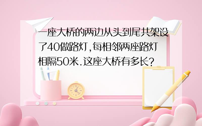 一座大桥的两边从头到尾共架设了40做路灯,每相邻两座路灯相隔50米.这座大桥有多长?