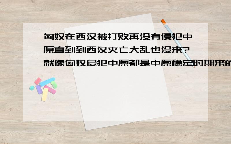 匈奴在西汉被打败再没有侵犯中原直到到西汉灭亡大乱也没来?就像匈奴侵犯中原都是中原稳定时期来的 秦末 西汉末战乱都不来