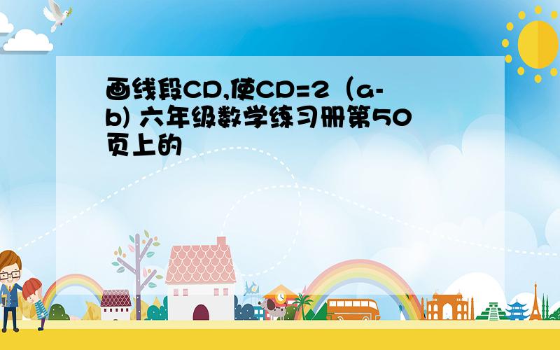 画线段CD,使CD=2（a-b) 六年级数学练习册第50页上的