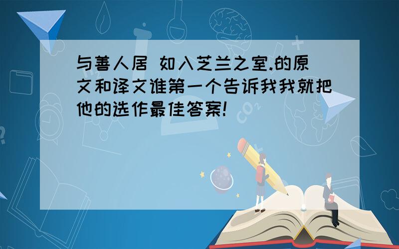 与善人居 如入芝兰之室.的原文和译文谁第一个告诉我我就把他的选作最佳答案!