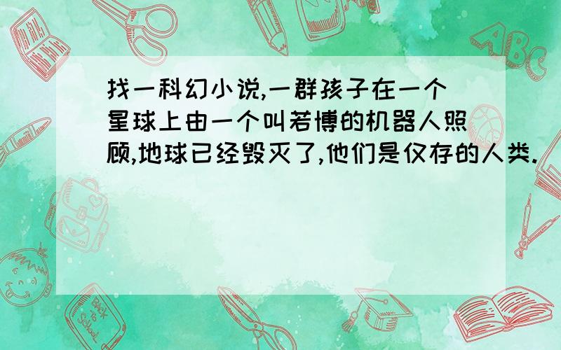 找一科幻小说,一群孩子在一个星球上由一个叫若博的机器人照顾,地球已经毁灭了,他们是仅存的人类.