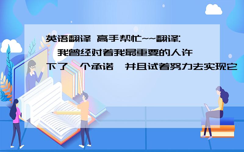 英语翻译 高手帮忙~~翻译:  我曾经对着我最重要的人许下了一个承诺,并且试着努力去实现它,但是,现在看来,这是多么苍白无力