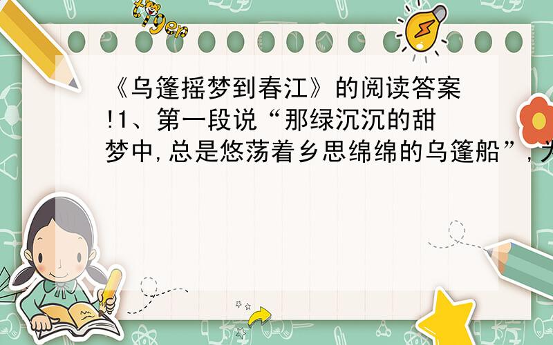 《乌篷摇梦到春江》的阅读答案!1、第一段说“那绿沉沉的甜梦中,总是悠荡着乡思绵绵的乌篷船”,为什么说梦是绿色的?2、第四段在写景时采用了什么写作手法?请简要分析.3、本文使用了很