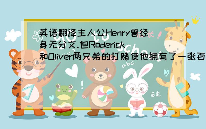 英语翻译主人公Henry曾经身无分文.但Roderick和Oliver两兄弟的打赌使他拥有了一张百万英镑的银行的支票.拿着这张支票的Henry不仅活过三十天,并且还娶到一位漂亮的小姐.《百万英镑》通过描写