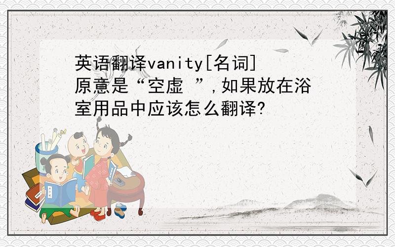 英语翻译vanity[名词]原意是“空虚 ”,如果放在浴室用品中应该怎么翻译?