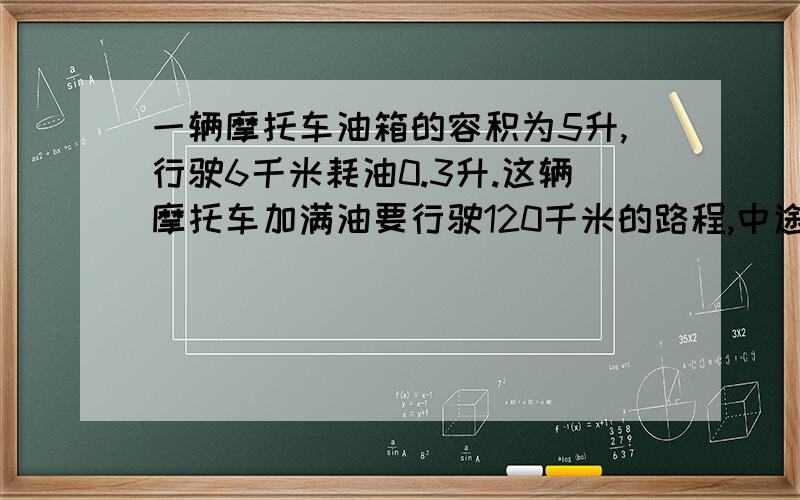 一辆摩托车油箱的容积为5升,行驶6千米耗油0.3升.这辆摩托车加满油要行驶120千米的路程,中途要加油吗?