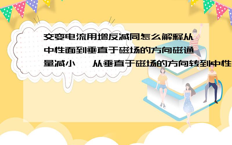 交变电流用增反减同怎么解释从中性面到垂直于磁场的方向磁通量减小   从垂直于磁场的方向转到中性面磁通量增加，按这种说法，在这半个周期内 电流方向就改变了两次，为什么不对呢？