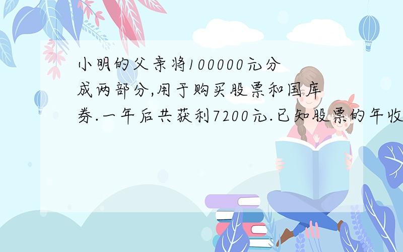 小明的父亲将100000元分成两部分,用于购买股票和国库券.一年后共获利7200元.已知股票的年收益率为10%,库卷的年收益率为3%,小明的父亲购买股票和国库卷各用了多少元