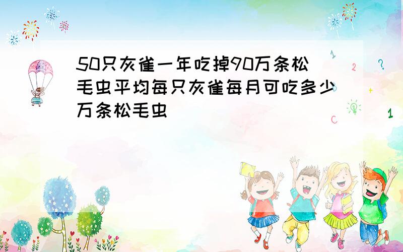 50只灰雀一年吃掉90万条松毛虫平均每只灰雀每月可吃多少万条松毛虫