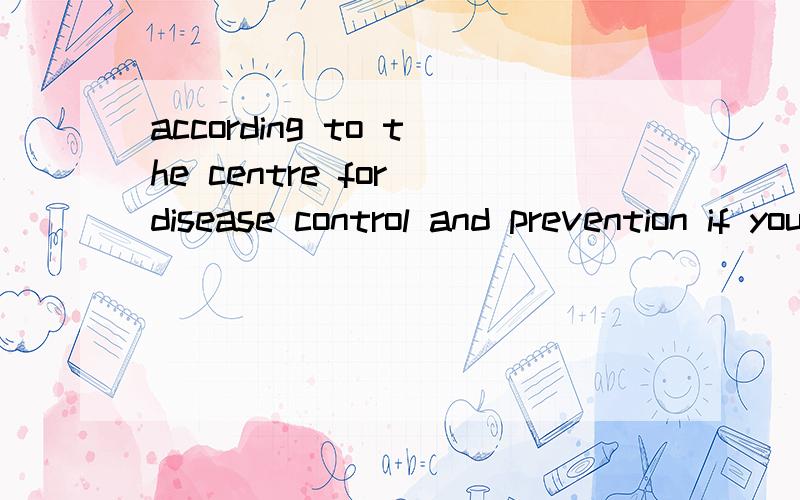 according to the centre for disease control and prevention if you don't ofteAccording to the Center for Disease Control and Prevention(CDC)(疾病控制预防中心),if you don’t often wash your hands,you can pick up viruses(病菌) from many place