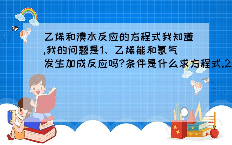 乙烯和溴水反应的方程式我知道,我的问题是1、乙烯能和氯气发生加成反应吗?条件是什么求方程式.2.乙烯能喝氯水加成反应吗?条件是什么?求方程式