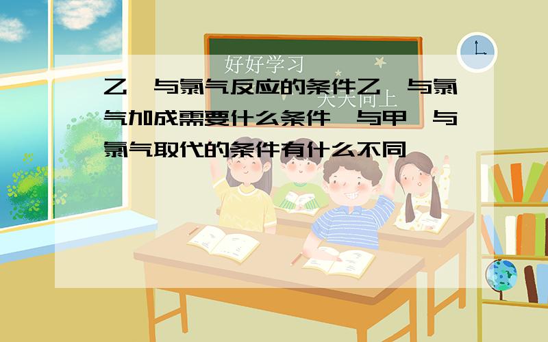 乙烯与氯气反应的条件乙烯与氯气加成需要什么条件,与甲烷与氯气取代的条件有什么不同