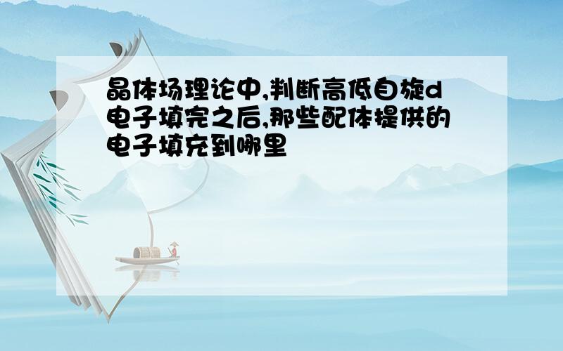 晶体场理论中,判断高低自旋d电子填完之后,那些配体提供的电子填充到哪里