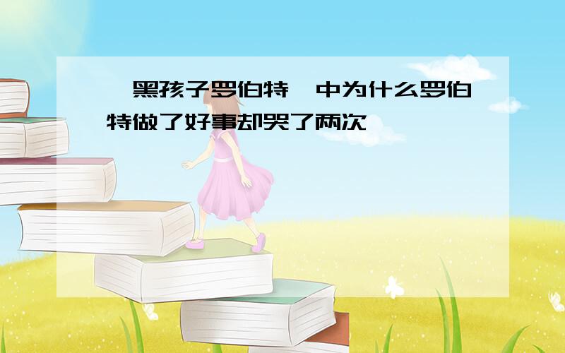 《黑孩子罗伯特》中为什么罗伯特做了好事却哭了两次