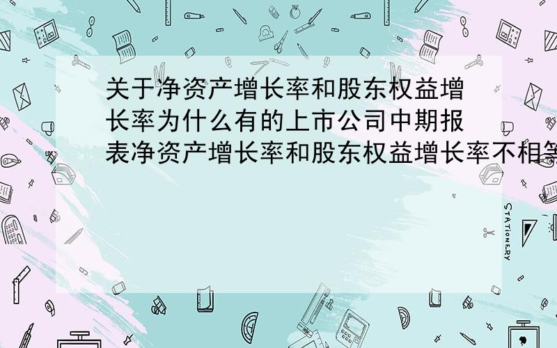 关于净资产增长率和股东权益增长率为什么有的上市公司中期报表净资产增长率和股东权益增长率不相等,请大侠指点,谢谢了.