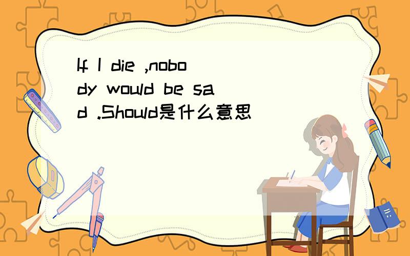 If I die ,nobody would be sad .Should是什么意思