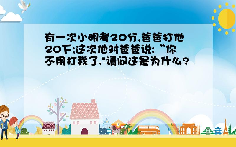 有一次小明考20分,爸爸打他20下;这次他对爸爸说:“你不用打我了.