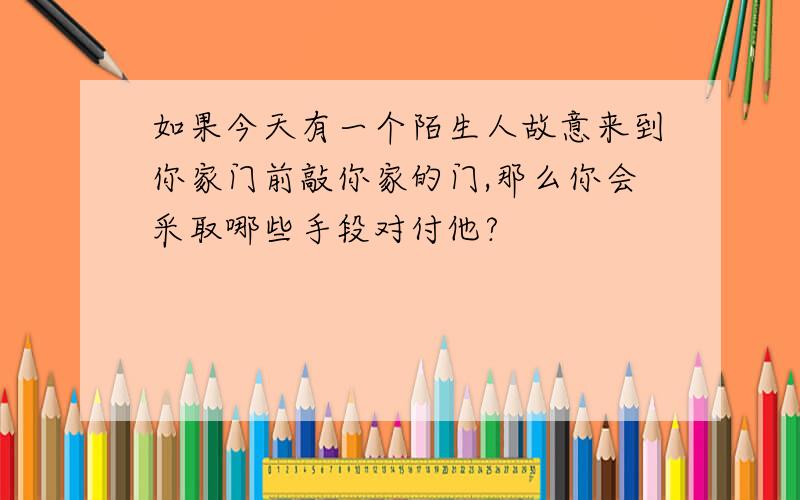 如果今天有一个陌生人故意来到你家门前敲你家的门,那么你会采取哪些手段对付他?