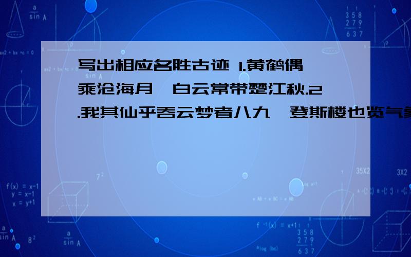 写出相应名胜古迹 1.黄鹤偶乘沧海月,白云常带楚江秋.2.我其仙乎吞云梦者八九,登斯楼也览气象兮万千3.四顾八荒茫天何其高也,一览众山小人奚足算哉