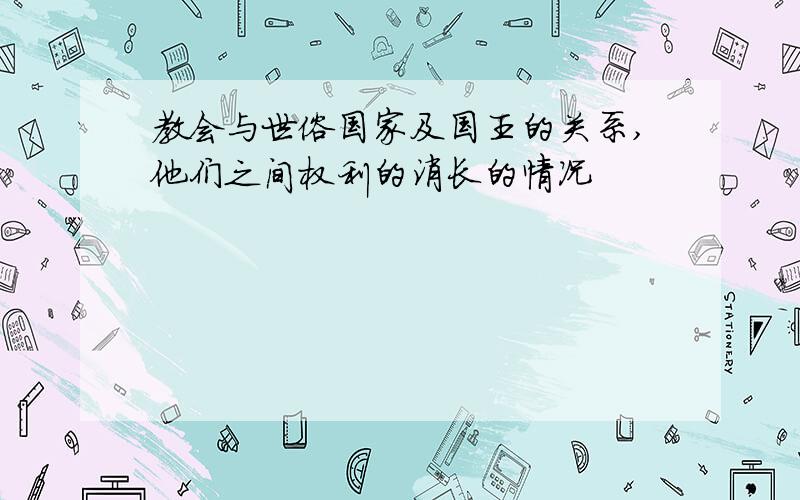 教会与世俗国家及国王的关系,他们之间权利的消长的情况