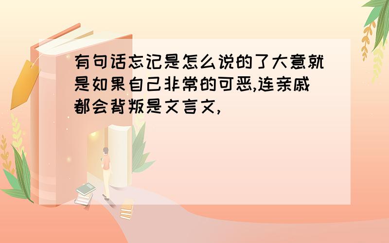 有句话忘记是怎么说的了大意就是如果自己非常的可恶,连亲戚都会背叛是文言文,