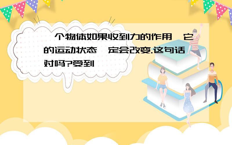 一个物体如果收到力的作用,它的运动状态一定会改变.这句话对吗?受到