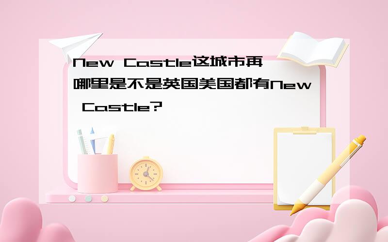 New Castle这城市再哪里是不是英国美国都有New Castle?