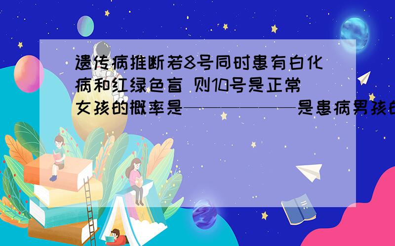 遗传病推断若8号同时患有白化病和红绿色盲 则10号是正常女孩的概率是——————是患病男孩的概率是————