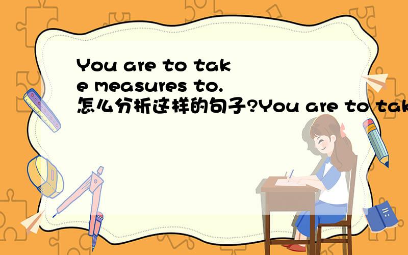 You are to take measures to.怎么分析这样的句子?You are to take measures to assure this remains a need-to-know classified fact.就是这句话,《石破天惊》里的一句对白,请将这些列入最高机密,到底怎么分析,