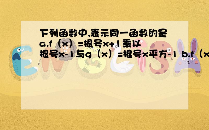 下列函数中,表示同一函数的是a.f（x）=根号x+1乘以根号x-1与g（x）=根号x平方-1 b.f（x）=x的0次方与g（x）=x的绝对值分之根号x平方