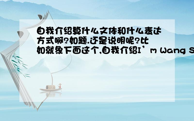 自我介绍算什么文体和什么表达方式啊?如题.还是说明呢?比如就象下面这个,自我介绍I’m Wang Shan,a girl of sixteen,presently attending Beijing Yangguang Middle School.I like music,especially classical music.I’m also i