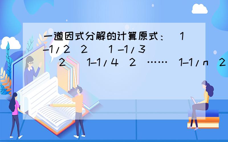 一道因式分解的计算原式：(1-1/2^2)(1 -1/3 ^2)(1-1/4^2)……（1-1/n^2 ）