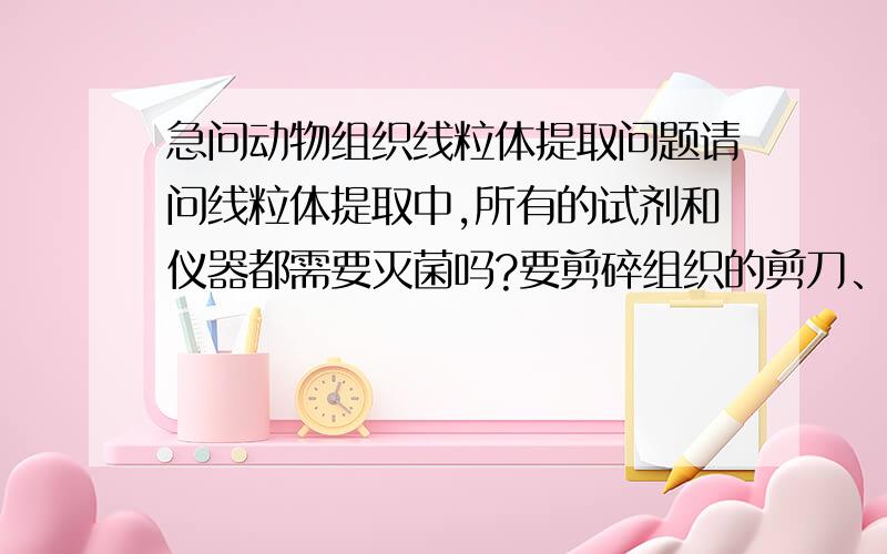 急问动物组织线粒体提取问题请问线粒体提取中,所有的试剂和仪器都需要灭菌吗?要剪碎组织的剪刀、烧杯也需要灭菌么?试剂配好了灭菌还是直接把双蒸水灭菌后再配制试剂呢?如果直接灭双